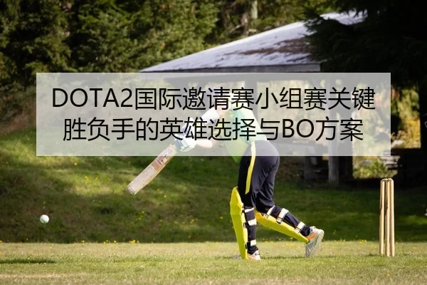 DOTA2国际邀请赛小组赛关键胜负手的英雄选择与BO方案