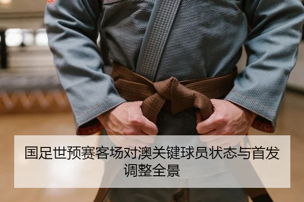 国足世预赛客场对澳关键球员状态与首发调整全景