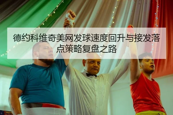 德约科维奇美网发球速度回升与接发落点策略复盘之路