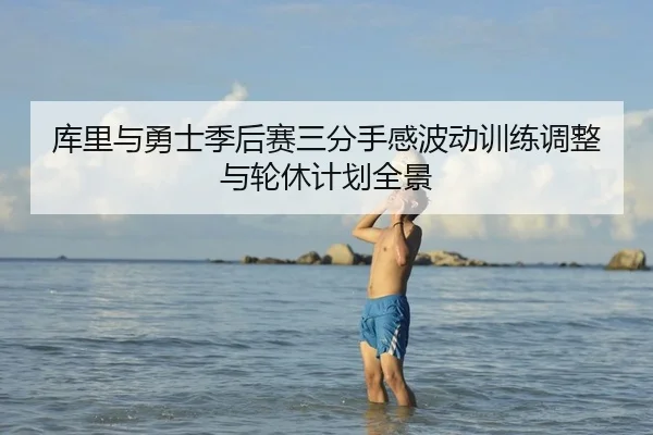 库里与勇士季后赛三分手感波动训练调整与轮休计划全景