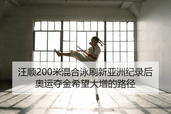 汪顺200米混合泳刷新亚洲纪录后奥运夺金希望大增的路径